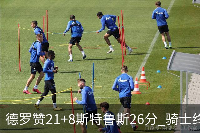 德罗赞21+8斯特鲁斯26分 骑士终结公牛三连胜